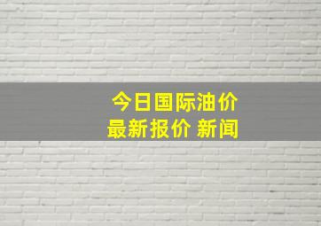 今日国际油价最新报价 新闻